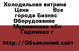 Холодильная витрина ! › Цена ­ 20 000 - Все города Бизнес » Оборудование   . Мурманская обл.,Гаджиево г.